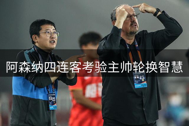 阿森纳四连客考验主帅轮换智慧